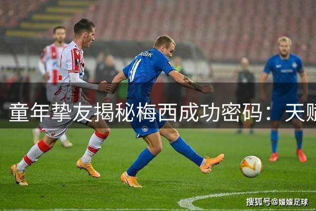 童年挚友揭秘梅西成功密码：天赋与品格铸就球王传奇