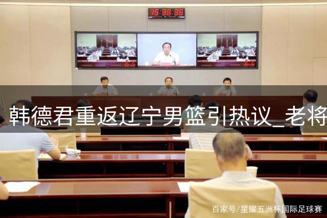 韩德君重返辽宁男篮引热议 老将回归背后的战略考量