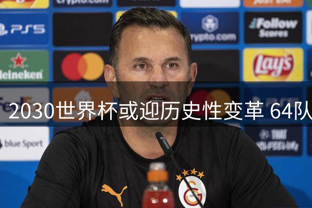 2030世界杯或迎历史性变革 64队新赛制将全面取消小组第三晋级