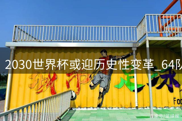 2030世界杯或迎历史性变革 64队新赛制将全面取消小组第三晋级
